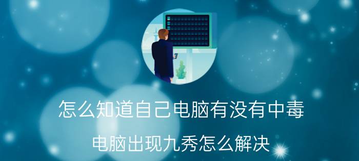 怎么知道自己电脑有没有中毒 电脑出现九秀怎么解决？